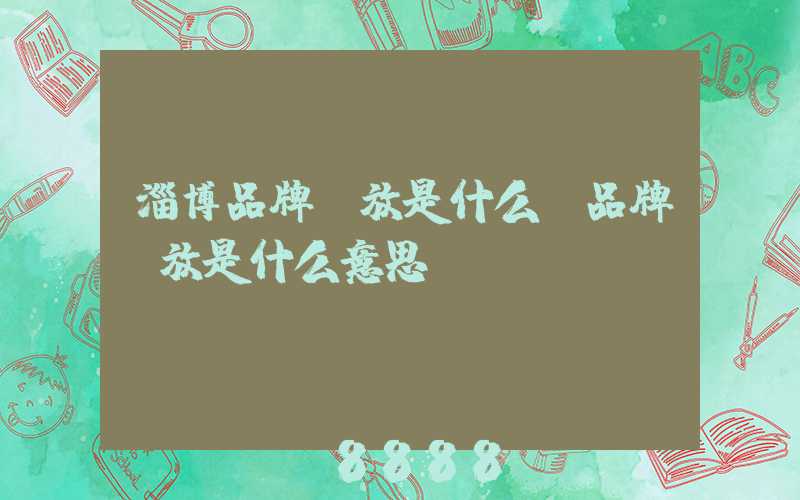 淄博品牌投放是什么(品牌投放是什么意思)