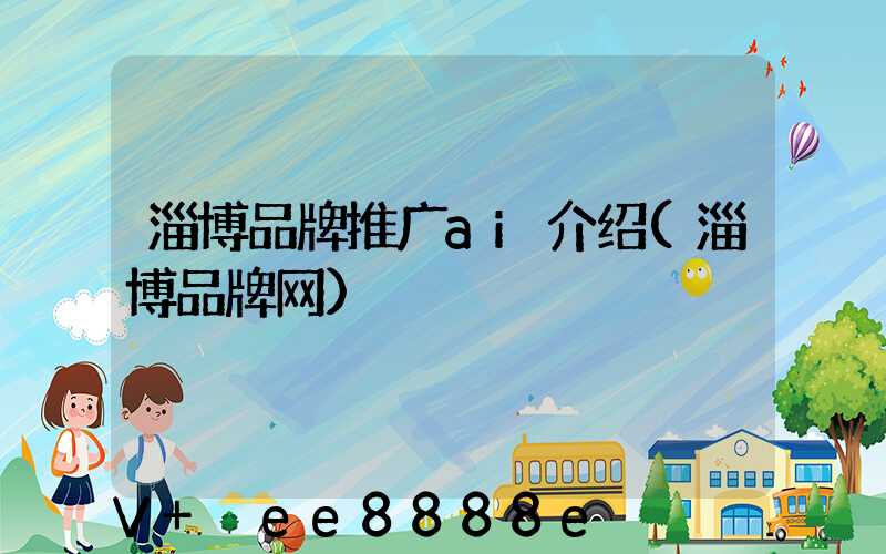 淄博品牌推广ai介绍(淄博品牌网)