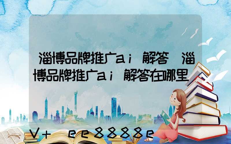 淄博品牌推广ai解答(淄博品牌推广ai解答在哪里)