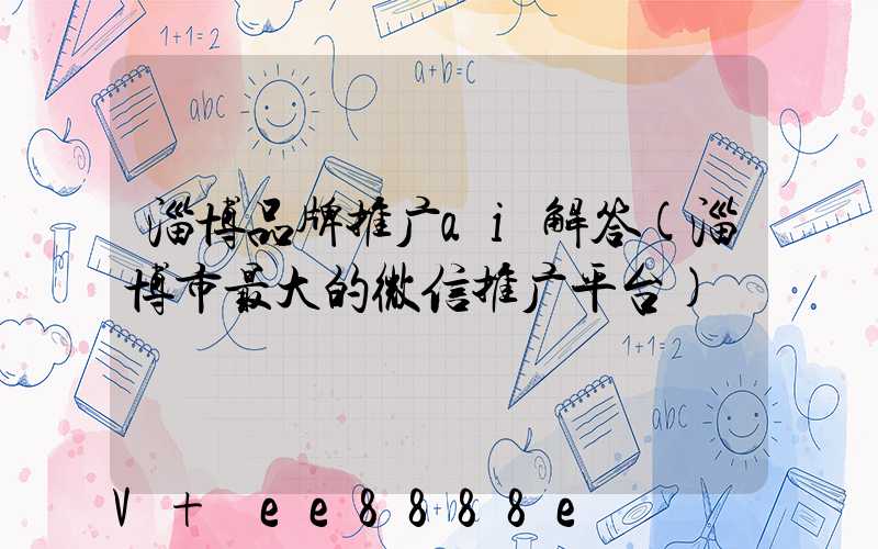 淄博品牌推广ai解答(淄博市最大的微信推广平台)