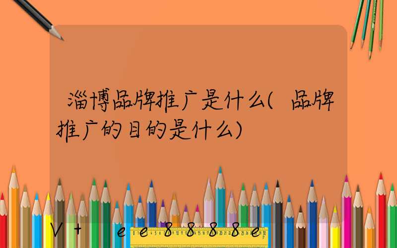 淄博品牌推广是什么(品牌推广的目的是什么)