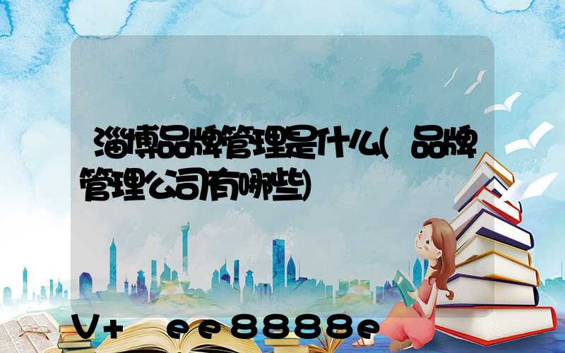 淄博品牌管理是什么(品牌管理公司有哪些)