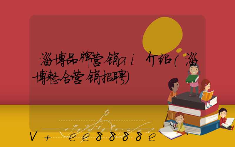 淄博品牌营销ai介绍(淄博整合营销招聘)