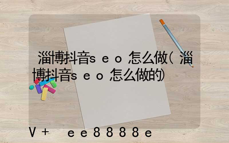 淄博抖音seo怎么做(淄博抖音seo怎么做的)
