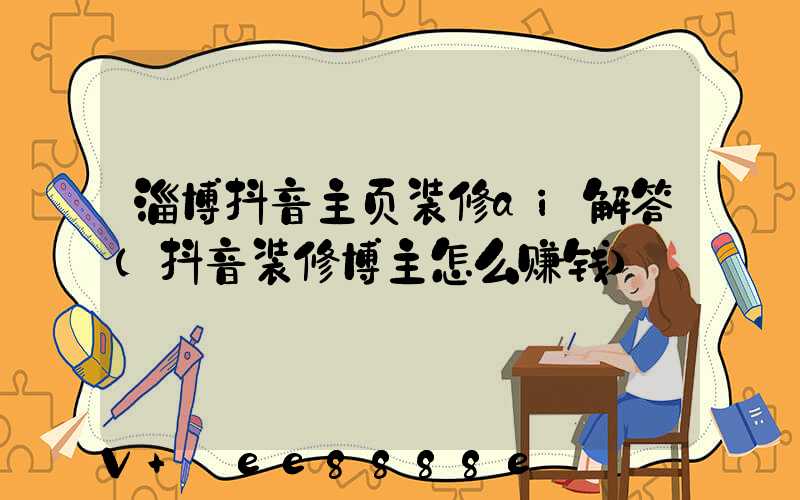淄博抖音主页装修ai解答(抖音装修博主怎么赚钱)
