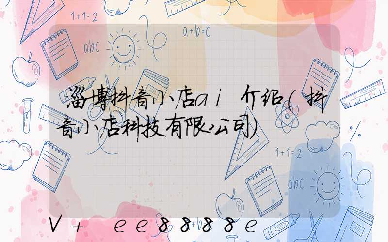 淄博抖音小店ai介绍(抖音小店科技有限公司)
