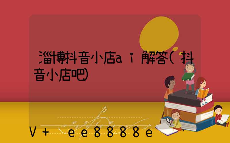 淄博抖音小店ai解答(抖音小店吧)