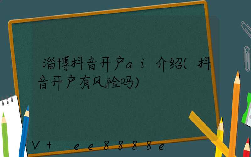 淄博抖音开户ai介绍(抖音开户有风险吗)