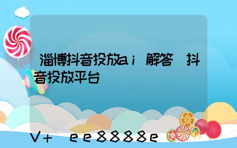 淄博抖音投放ai解答(抖音投放平台)