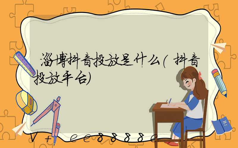 淄博抖音投放是什么(抖音投放平台)