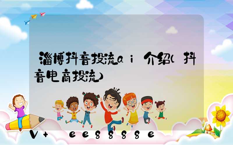 淄博抖音投流ai介绍(抖音电商投流)
