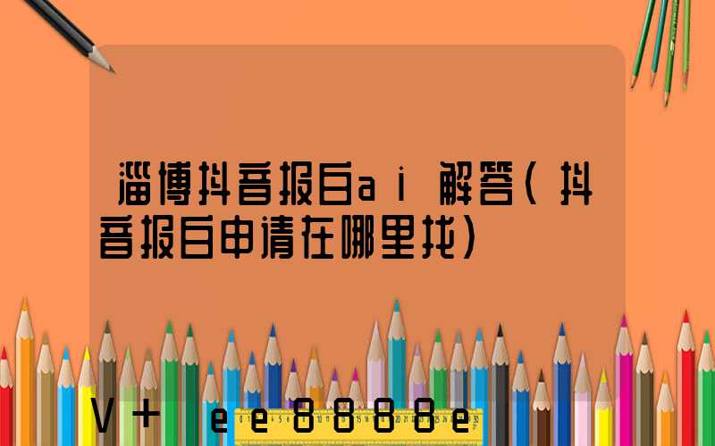 淄博抖音报白ai解答(抖音报白申请在哪里找)