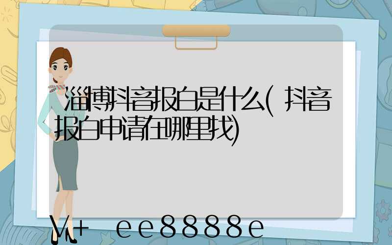 淄博抖音报白是什么(抖音报白申请在哪里找)