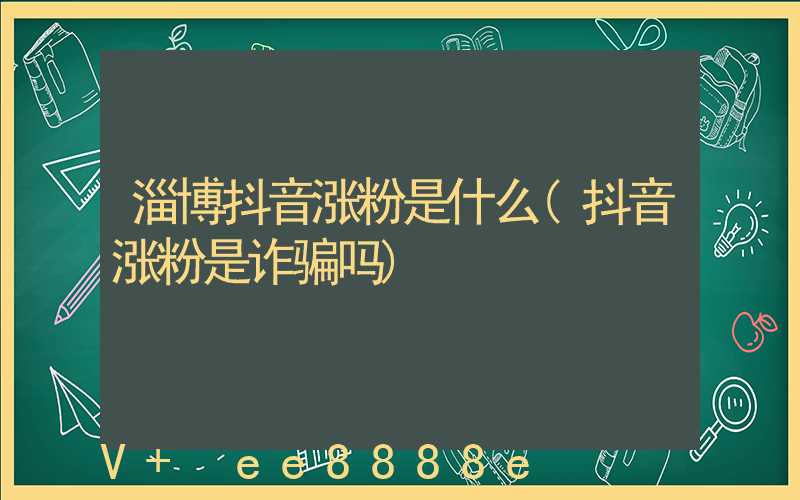 淄博抖音涨粉是什么(抖音涨粉是诈骗吗)