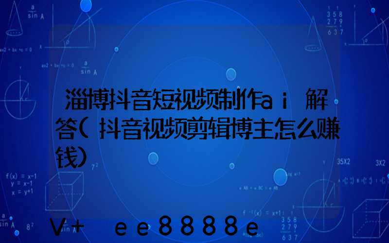 淄博抖音短视频制作ai解答(抖音视频剪辑博主怎么赚钱)
