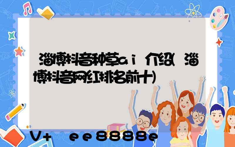 淄博抖音种草ai介绍(淄博抖音网红排名前十)