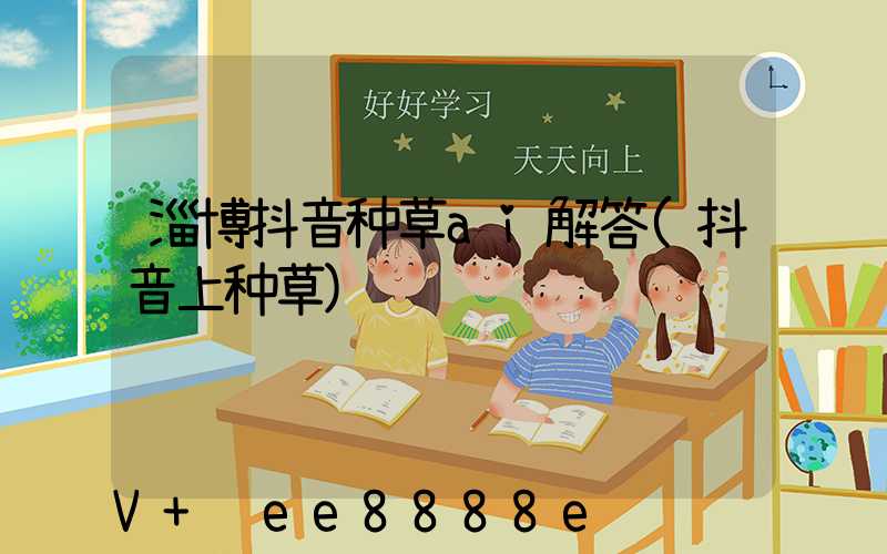 淄博抖音种草ai解答(抖音上种草)