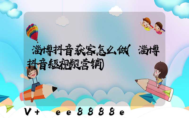 淄博抖音获客怎么做(淄博抖音短视频营销)