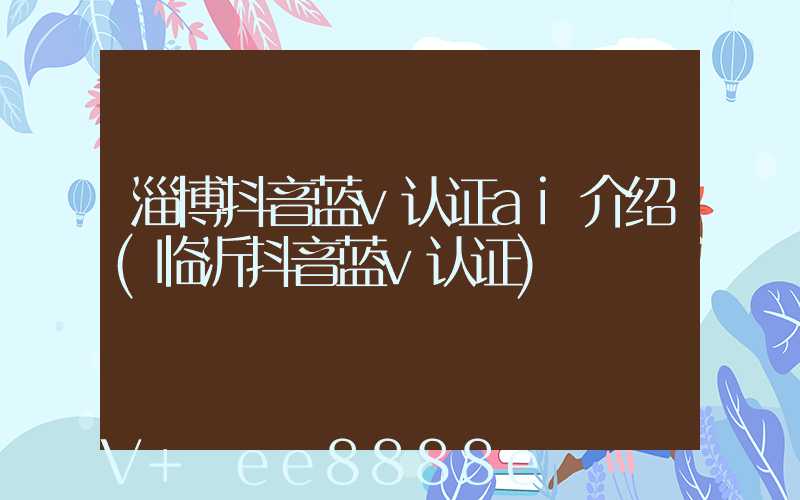 淄博抖音蓝v认证ai介绍(临沂抖音蓝v认证)