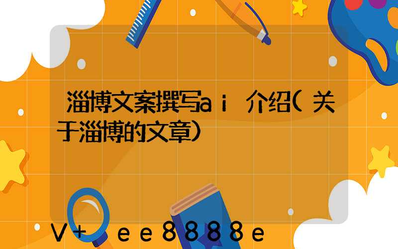 淄博文案撰写ai介绍(关于淄博的文章)