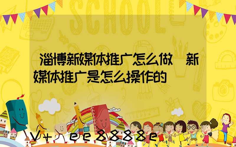 淄博新媒体推广怎么做(新媒体推广是怎么操作的)