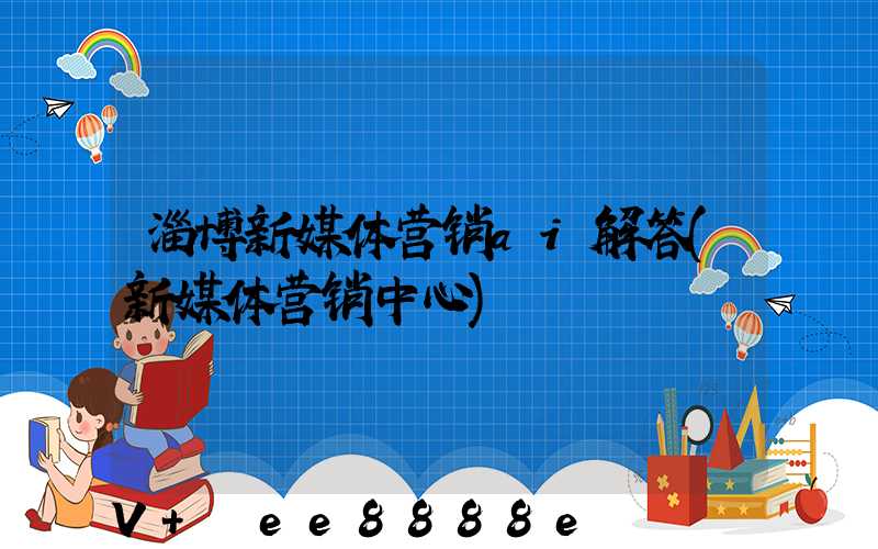 淄博新媒体营销ai解答(新媒体营销中心)