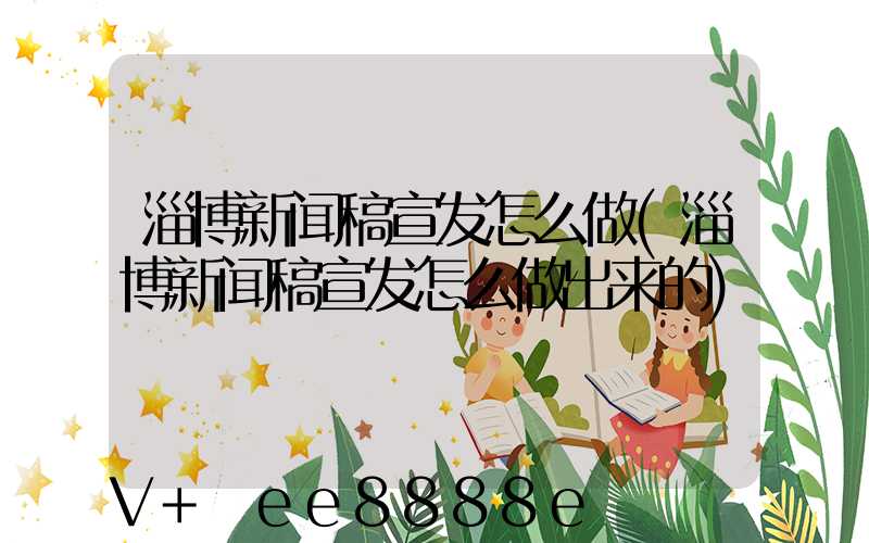 淄博新闻稿宣发怎么做(淄博新闻稿宣发怎么做出来的)