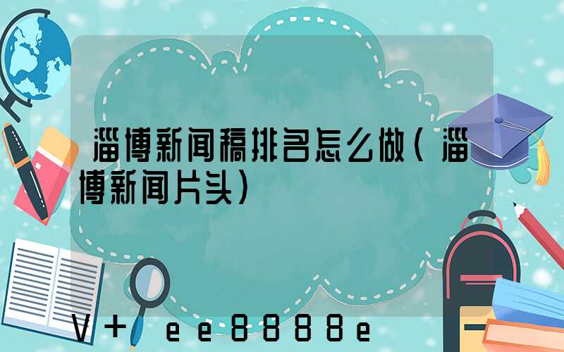 淄博新闻稿排名怎么做(淄博新闻片头)