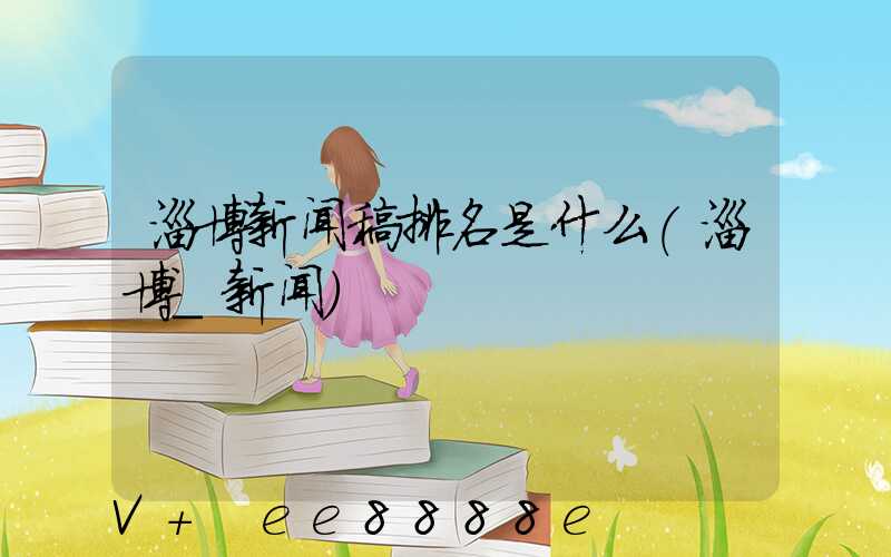 淄博新闻稿排名是什么(淄博_新闻)