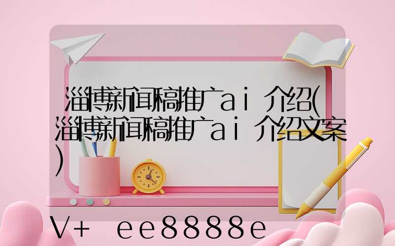 淄博新闻稿推广ai介绍(淄博新闻稿推广ai介绍文案)