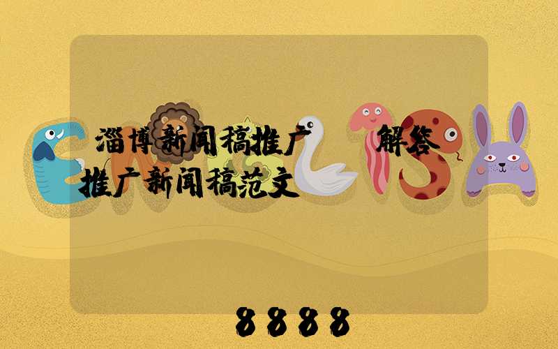 淄博新闻稿推广ai解答(推广新闻稿范文)