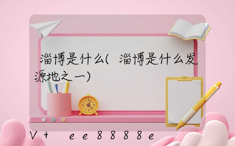 淄博是什么(淄博是什么发源地之一)
