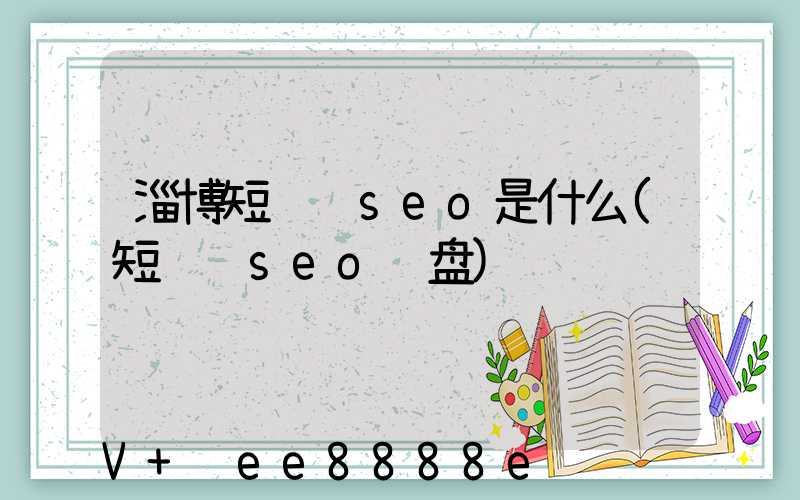淄博短视频seo是什么(短视频seo询盘)