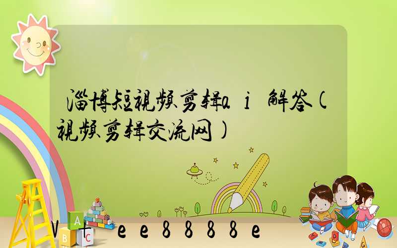 淄博短视频剪辑ai解答(视频剪辑交流网)