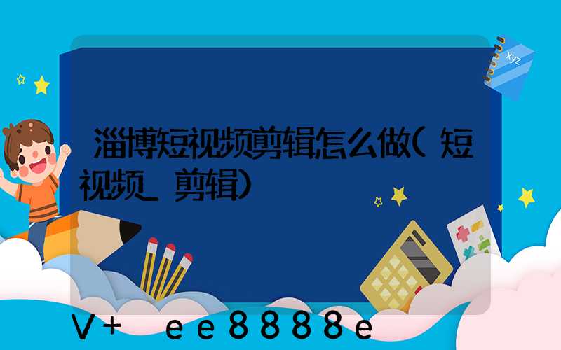 淄博短视频剪辑怎么做(短视频_剪辑)