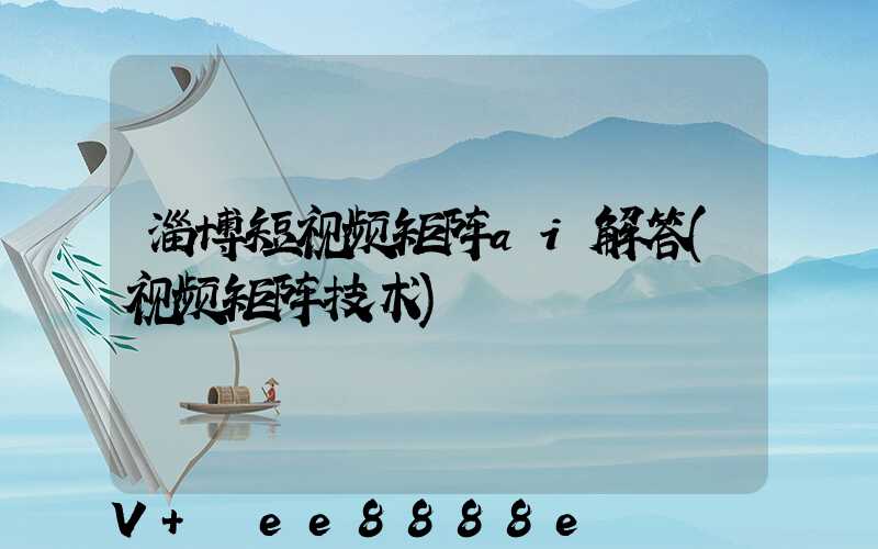 淄博短视频矩阵ai解答(视频矩阵技术)
