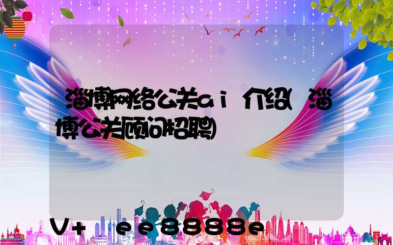 淄博网络公关ai介绍(淄博公关顾问招聘)
