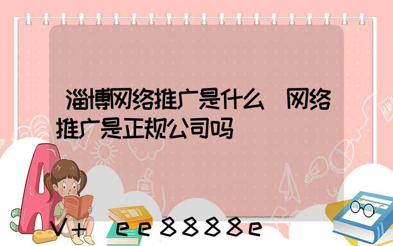 淄博网络推广是什么(网络推广是正规公司吗)