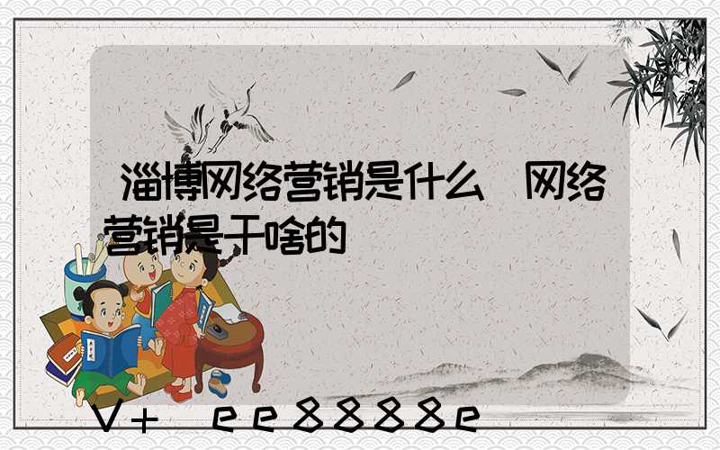 淄博网络营销是什么(网络营销是干啥的)