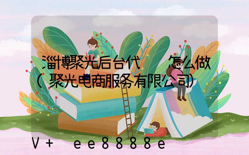淄博聚光后台代运营怎么做(聚光电商服务有限公司)