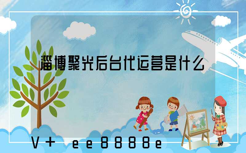 淄博聚光后台代运营是什么