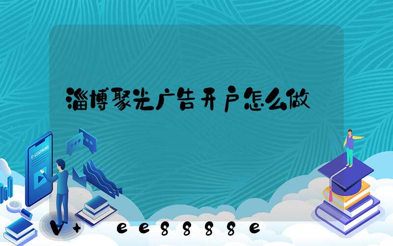 淄博聚光广告开户怎么做