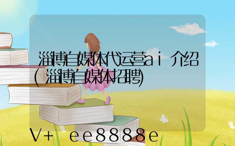 淄博自媒体代运营ai介绍(淄博自媒体招聘)