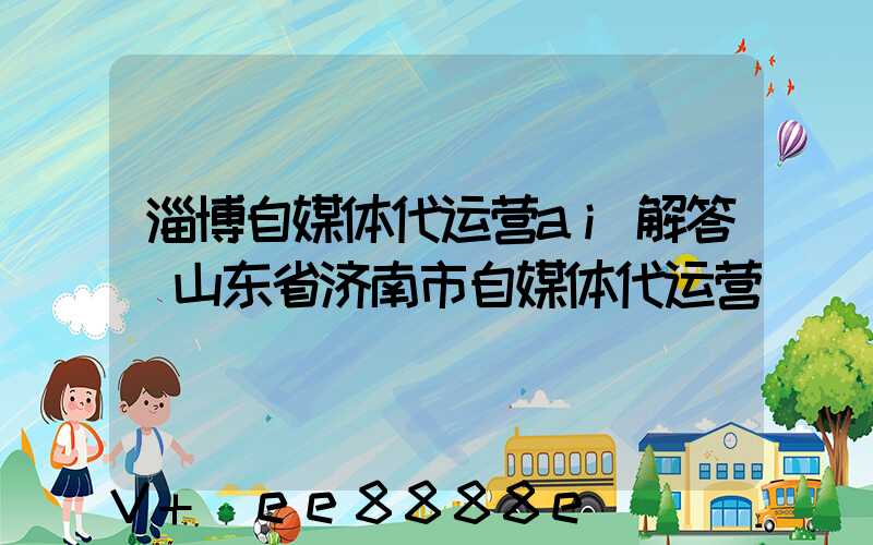 淄博自媒体代运营ai解答(山东省济南市自媒体代运营)