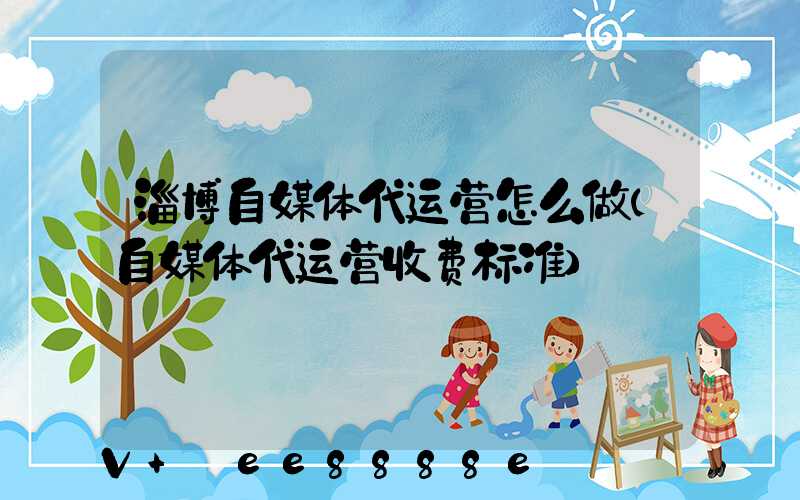 淄博自媒体代运营怎么做(自媒体代运营收费标准)