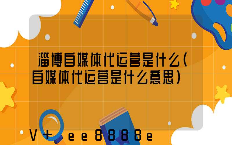 淄博自媒体代运营是什么(自媒体代运营是什么意思)