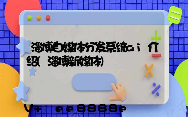 淄博自媒体分发系统ai介绍(淄博新媒体)