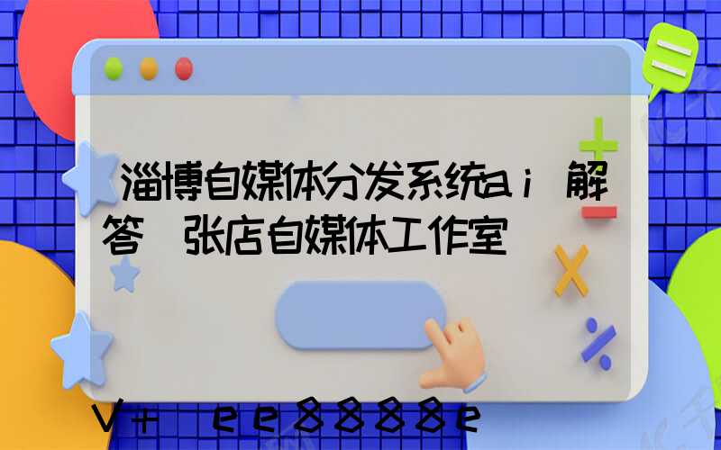 淄博自媒体分发系统ai解答(张店自媒体工作室)