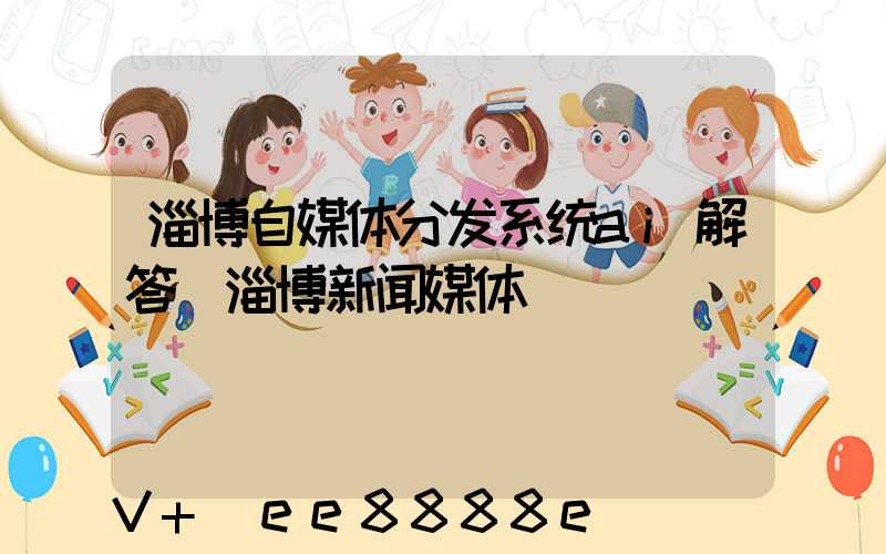淄博自媒体分发系统ai解答(淄博新闻媒体)