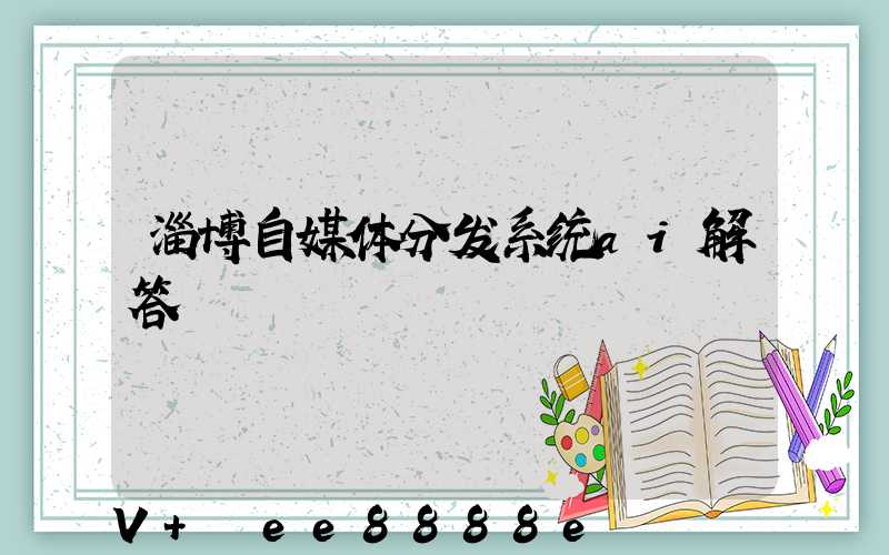 淄博自媒体分发系统ai解答